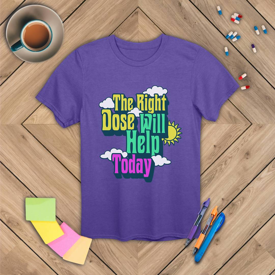 The Right Dose Will Help Today T-Shirt