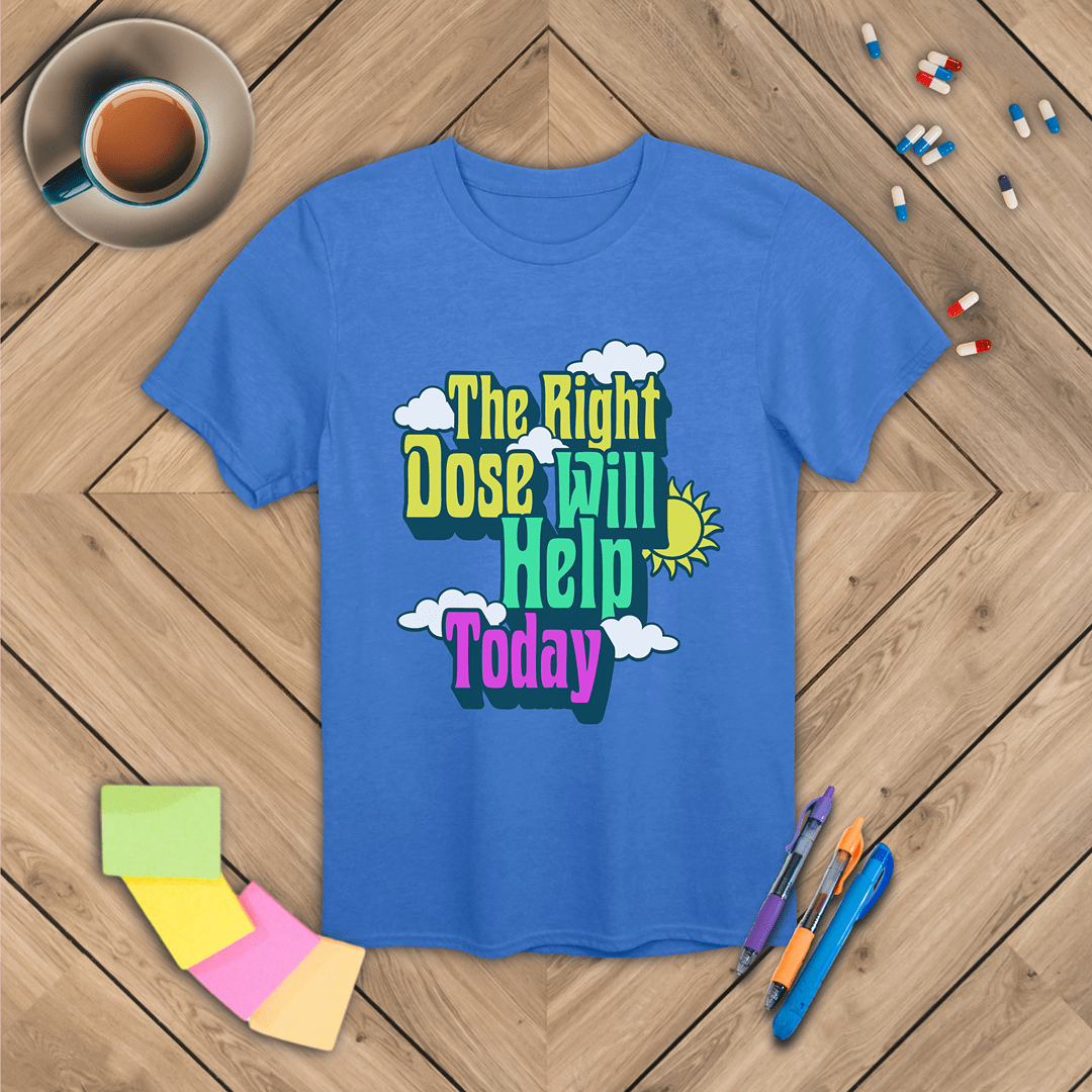 The Right Dose Will Help Today T-Shirt