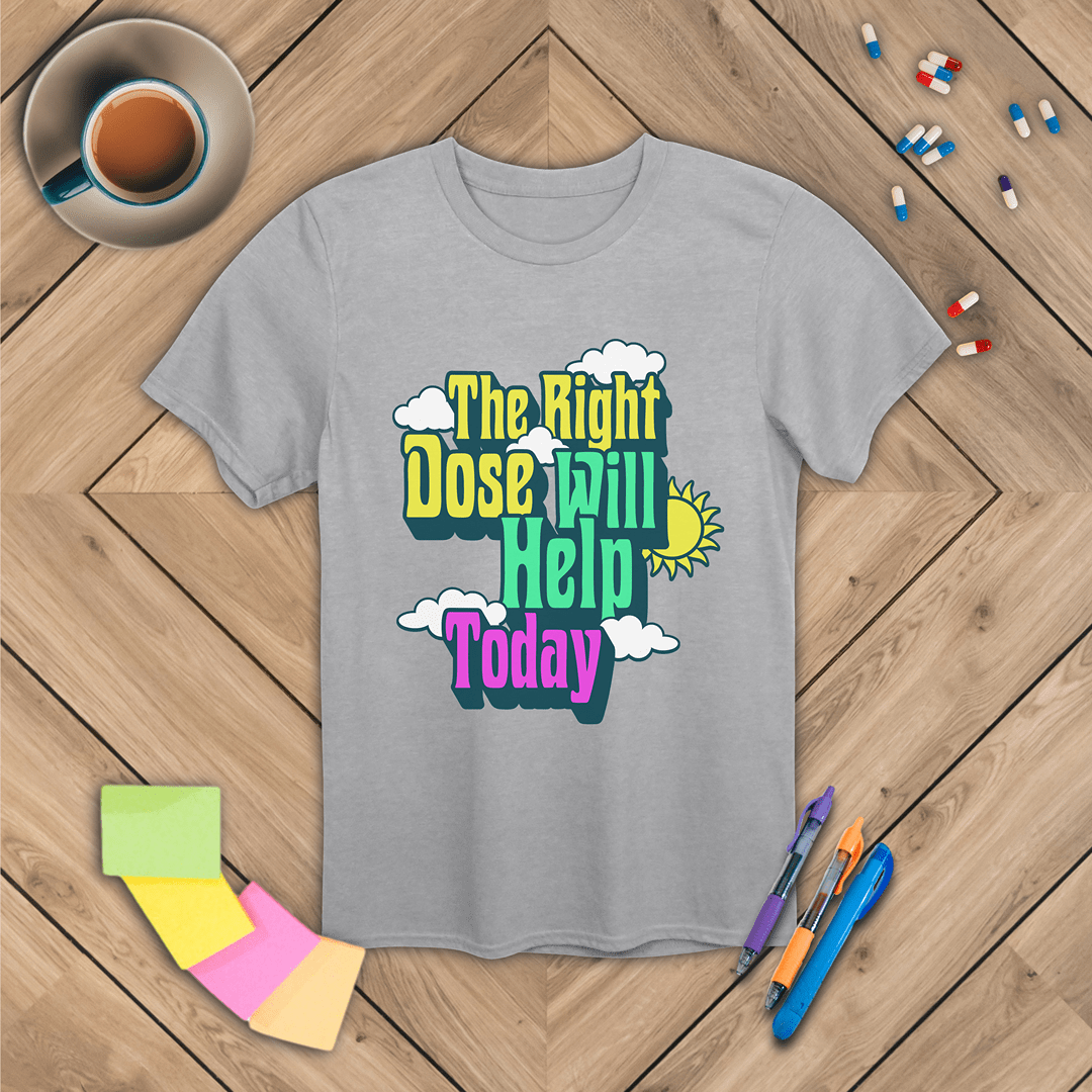 The Right Dose Will Help Today T-Shirt