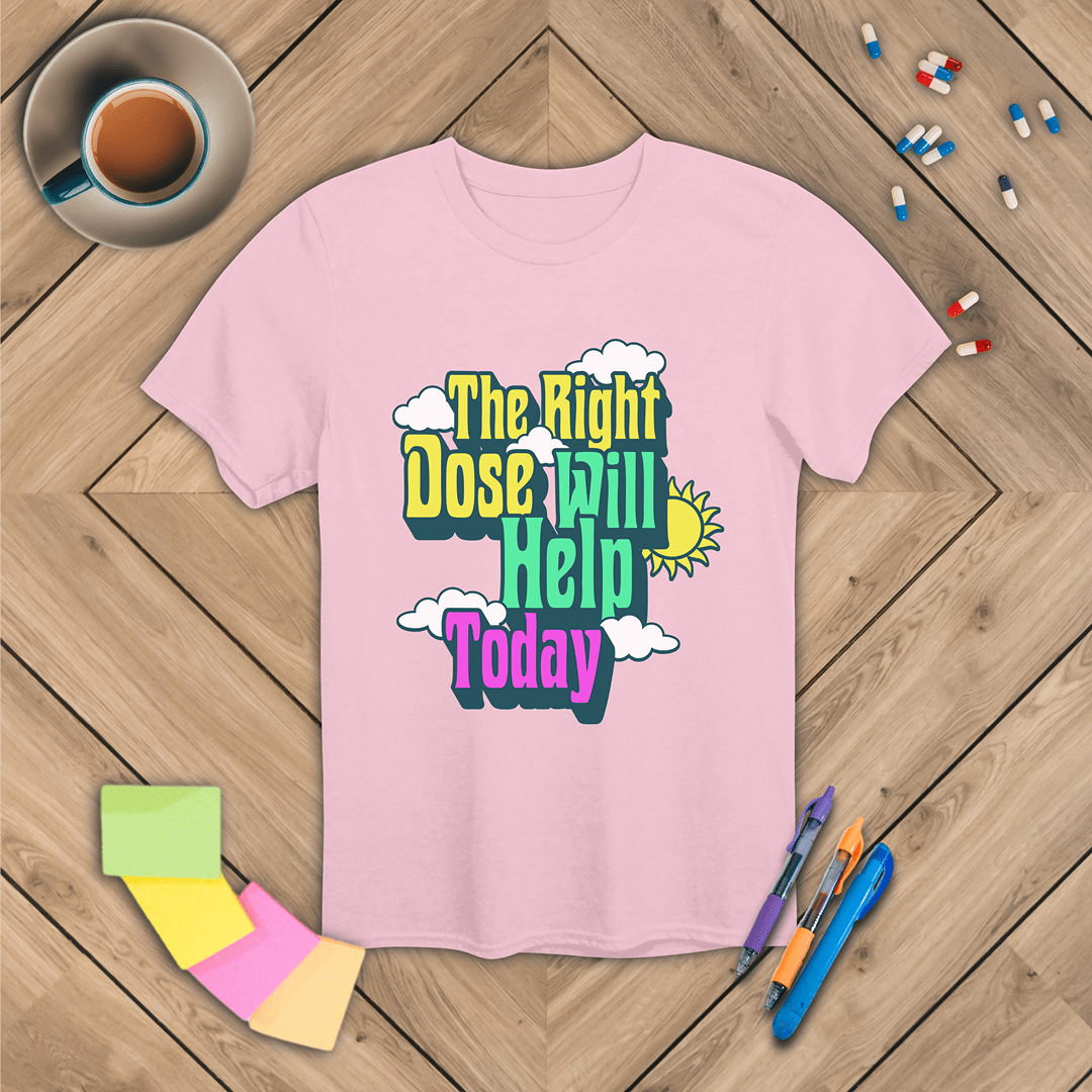 The Right Dose Will Help Today T-Shirt